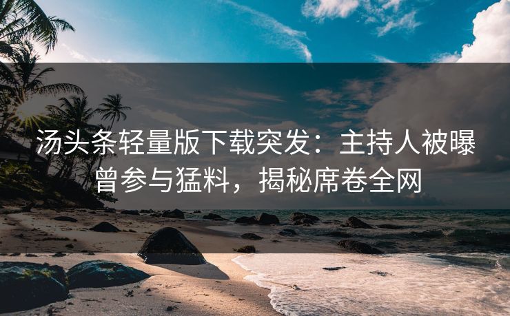 汤头条轻量版下载突发：主持人被曝曾参与猛料，揭秘席卷全网