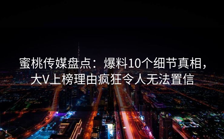 蜜桃传媒盘点：爆料10个细节真相，大V上榜理由疯狂令人无法置信