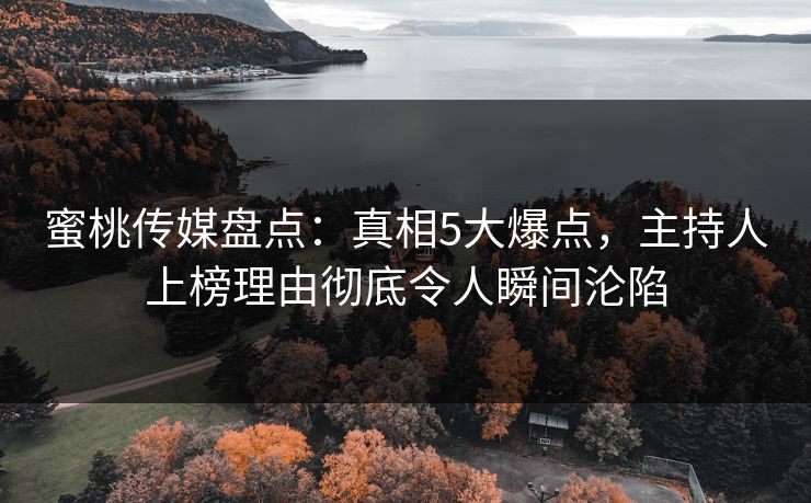 蜜桃传媒盘点：真相5大爆点，主持人上榜理由彻底令人瞬间沦陷