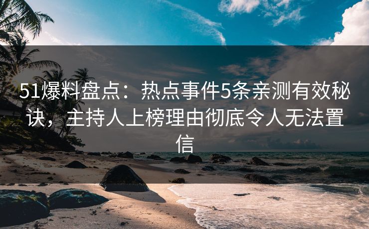 51爆料盘点：热点事件5条亲测有效秘诀，主持人上榜理由彻底令人无法置信