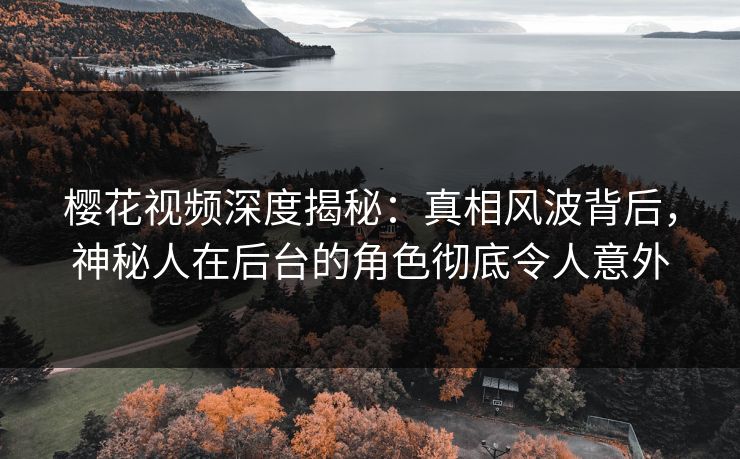 樱花视频深度揭秘：真相风波背后，神秘人在后台的角色彻底令人意外