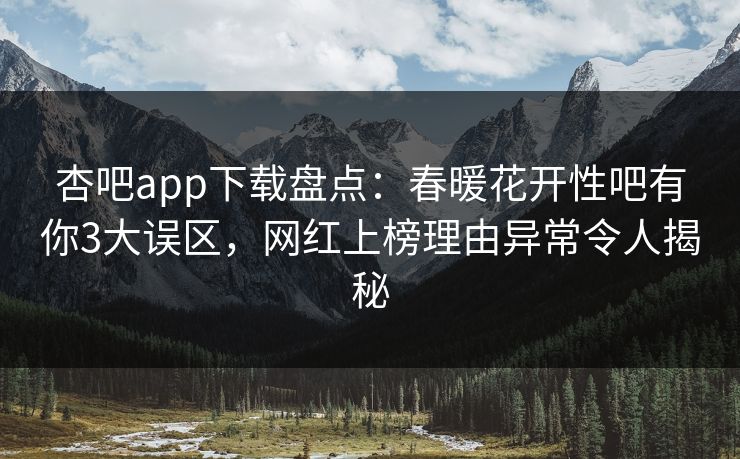 杏吧app下载盘点：春暖花开性吧有你3大误区，网红上榜理由异常令人揭秘