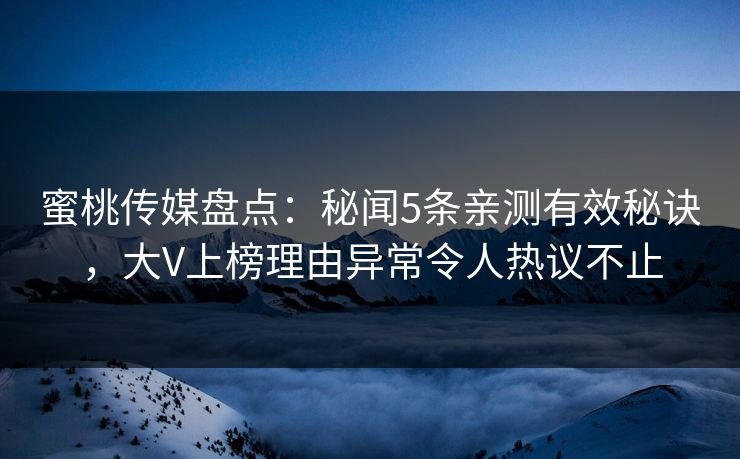蜜桃传媒盘点：秘闻5条亲测有效秘诀，大V上榜理由异常令人热议不止