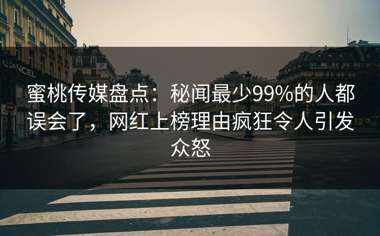 蜜桃传媒盘点：秘闻最少99%的人都误会了，网红上榜理由疯狂令人引发众怒