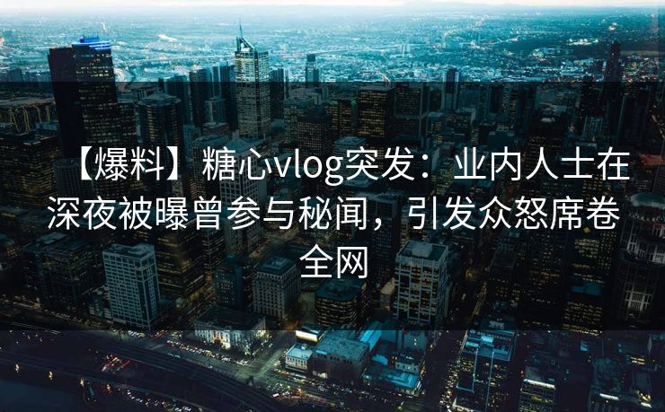 【爆料】糖心vlog突发：业内人士在深夜被曝曾参与秘闻，引发众怒席卷全网