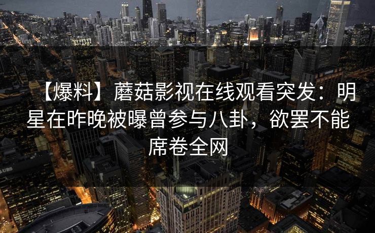 【爆料】蘑菇影视在线观看突发：明星在昨晚被曝曾参与八卦，欲罢不能席卷全网