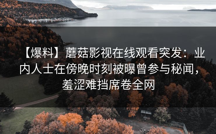 【爆料】蘑菇影视在线观看突发：业内人士在傍晚时刻被曝曾参与秘闻，羞涩难挡席卷全网