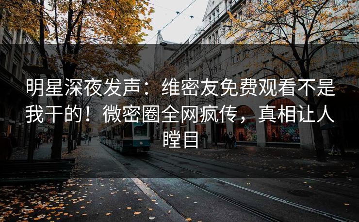 明星深夜发声：维密友免费观看不是我干的！微密圈全网疯传，真相让人瞠目