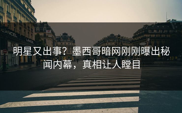 明星又出事？墨西哥暗网刚刚曝出秘闻内幕，真相让人瞠目