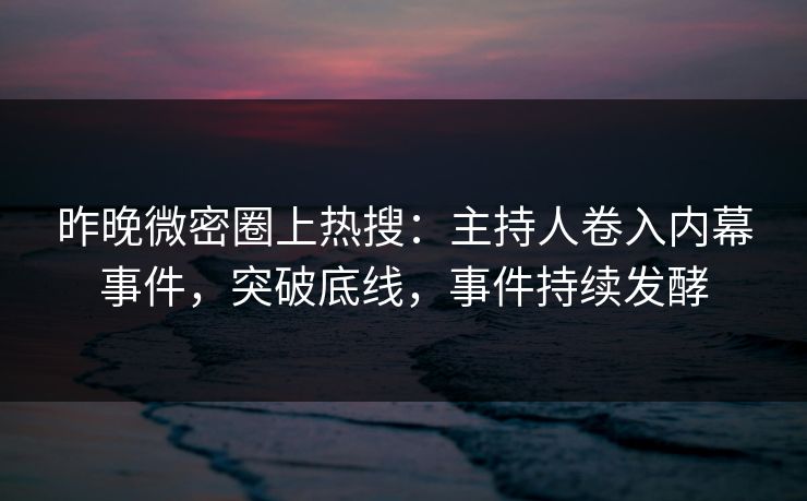 昨晚微密圈上热搜：主持人卷入内幕事件，突破底线，事件持续发酵