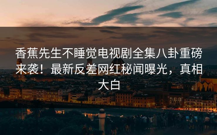 香蕉先生不睡觉电视剧全集八卦重磅来袭！最新反差网红秘闻曝光，真相大白
