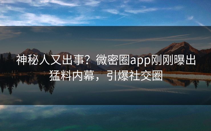 神秘人又出事？微密圈app刚刚曝出猛料内幕，引爆社交圈
