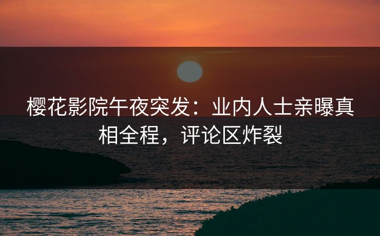 樱花影院午夜突发：业内人士亲曝真相全程，评论区炸裂