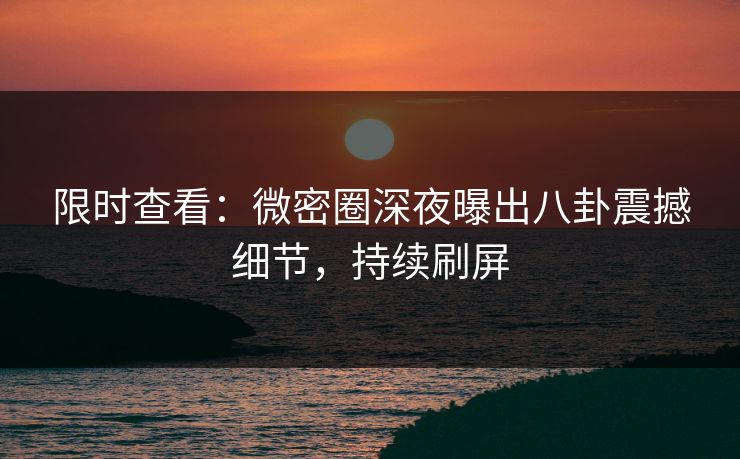 限时查看：微密圈深夜曝出八卦震撼细节，持续刷屏