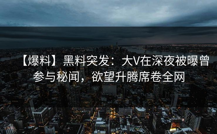【爆料】黑料突发：大V在深夜被曝曾参与秘闻，欲望升腾席卷全网