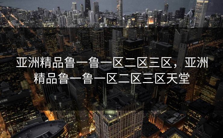 亚洲精品鲁一鲁一区二区三区，亚洲精品鲁一鲁一区二区三区天堂