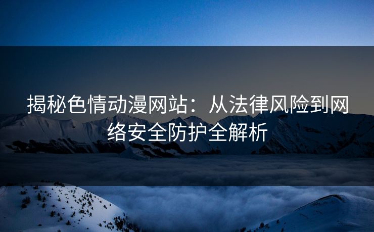 揭秘色情动漫网站：从法律风险到网络安全防护全解析