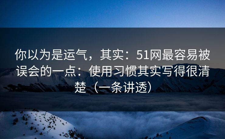 你以为是运气,其实:51网最容易被误会的一点:使用习惯其实写得很清楚(一条讲透) 你以为是运气,其实:51网最容易被误会的一点:使用习惯其实写得很清楚(一条讲透)