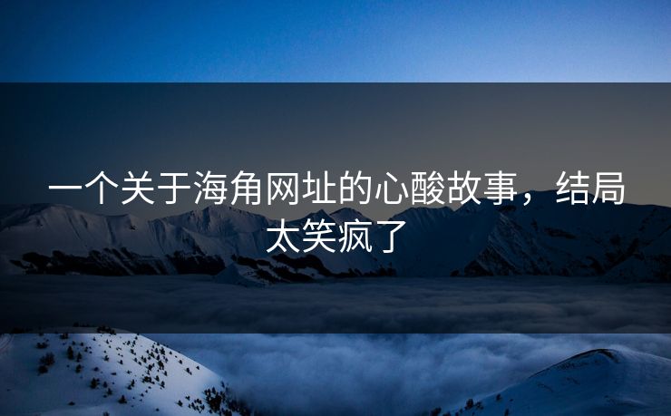 一个关于海角网址的心酸故事，结局太笑疯了