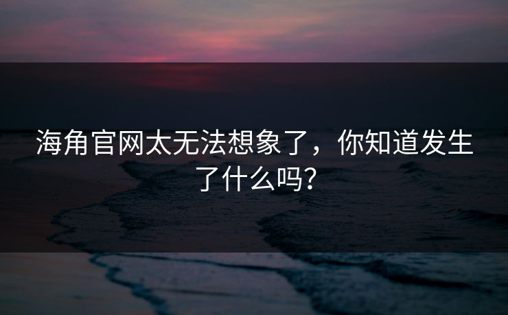 海角官网太无法想象了，你知道发生了什么吗？