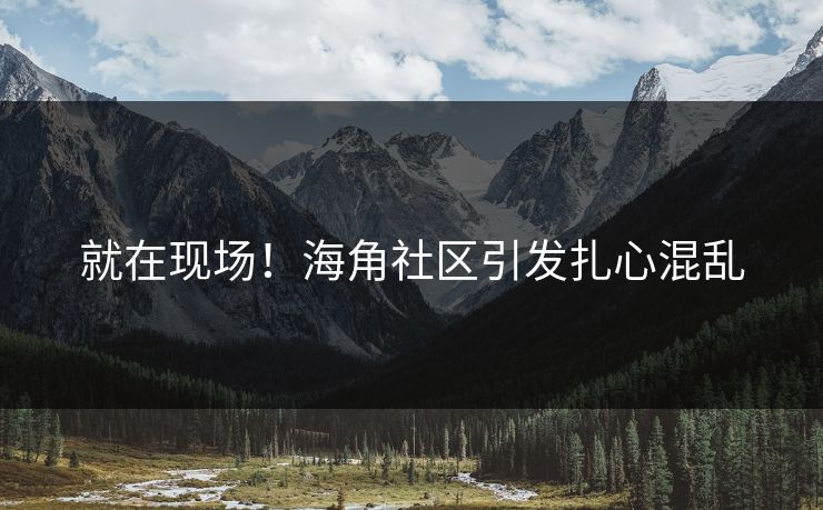 就在现场！海角社区引发扎心混乱