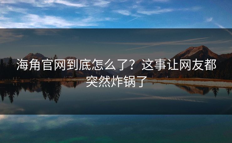 海角官网到底怎么了？这事让网友都突然炸锅了