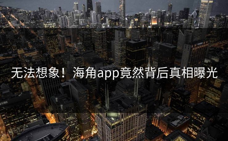 无法想象！海角app竟然背后真相曝光