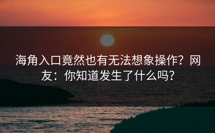 海角入口竟然也有无法想象操作？网友：你知道发生了什么吗？