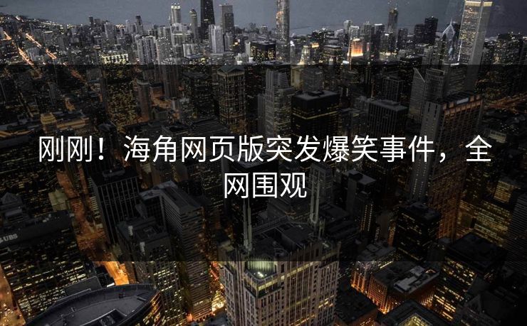 刚刚！海角网页版突发爆笑事件，全网围观
