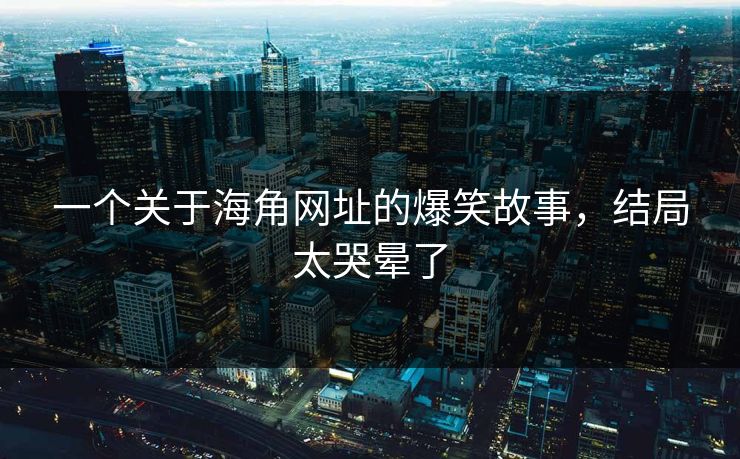 一个关于海角网址的爆笑故事,结局太哭晕了