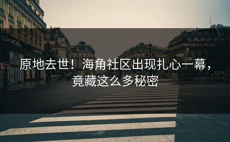 原地去世！海角社区出现扎心一幕，竟藏这么多秘密