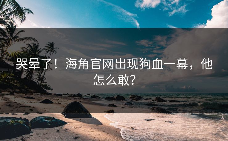 哭晕了！海角官网出现狗血一幕，他怎么敢？