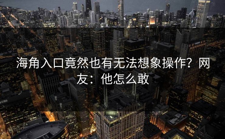海角入口竟然也有无法想象操作？网友：他怎么敢