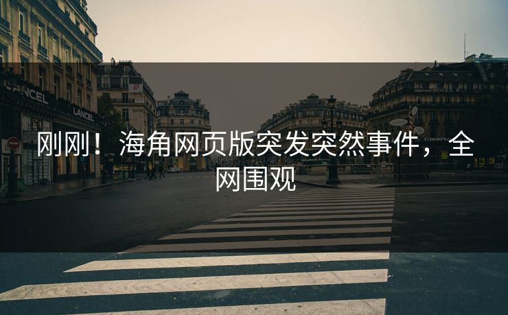 刚刚！海角网页版突发突然事件，全网围观