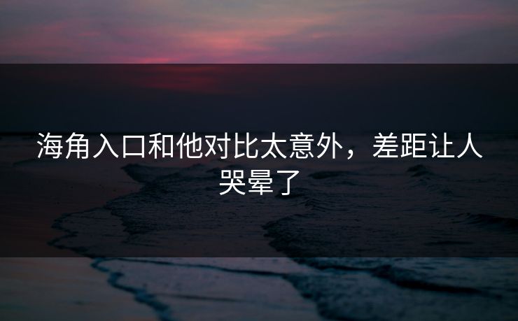 海角入口和他对比太意外，差距让人哭晕了
