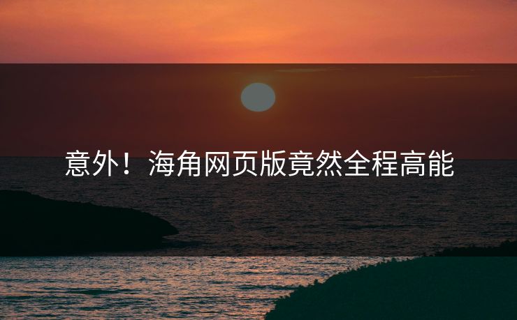 意外！海角网页版竟然全程高能