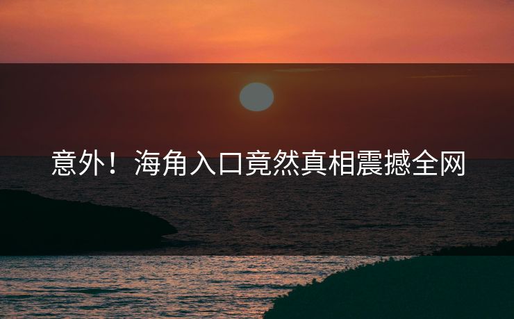 意外！海角入口竟然真相震撼全网