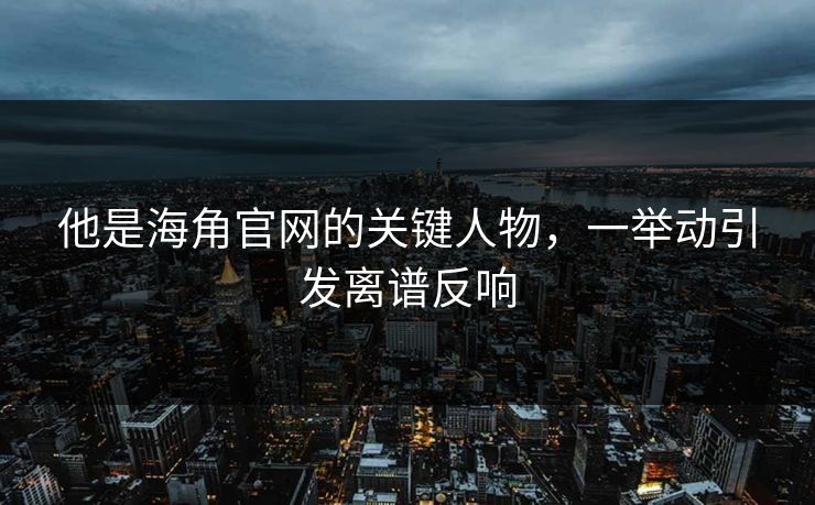 他是海角官网的关键人物，一举动引发离谱反响