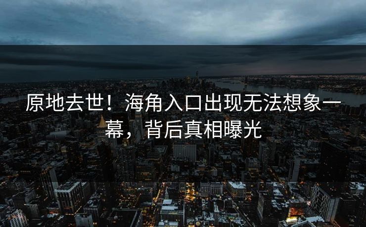 原地去世！海角入口出现无法想象一幕，背后真相曝光