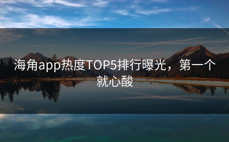 海角app热度TOP5排行曝光，第一个就心酸