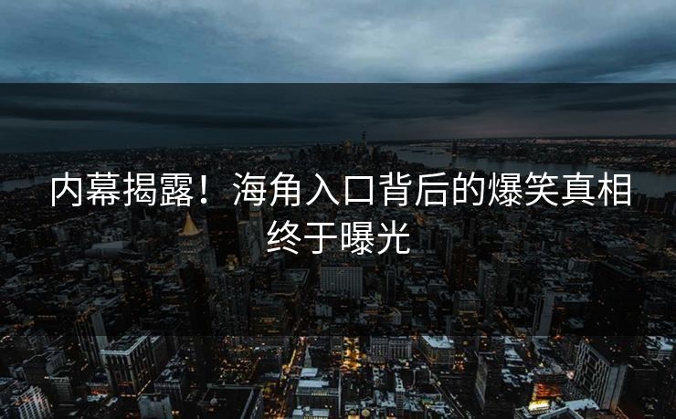 内幕揭露！海角入口背后的爆笑真相终于曝光