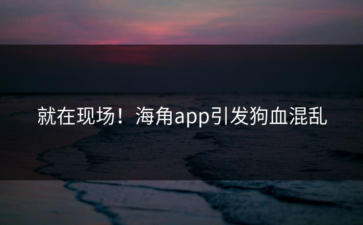 就在现场！海角app引发狗血混乱