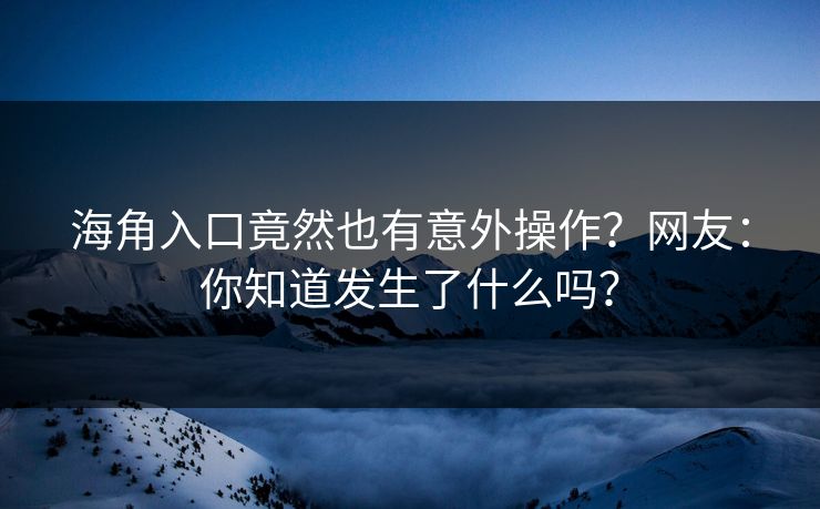 海角入口竟然也有意外操作？网友：你知道发生了什么吗？