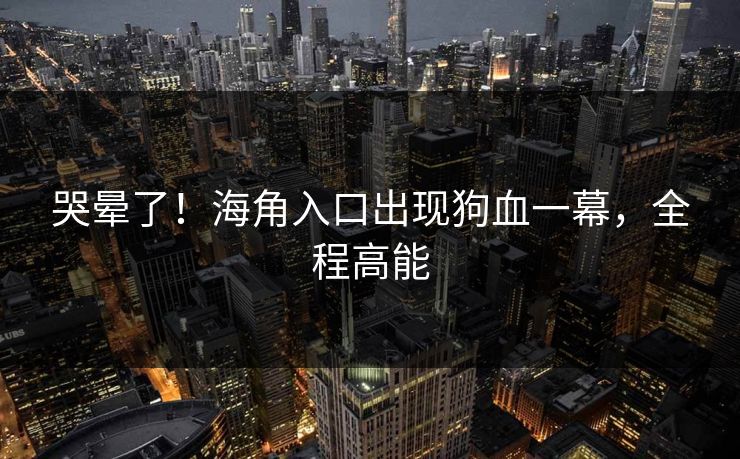 哭晕了！海角入口出现狗血一幕，全程高能