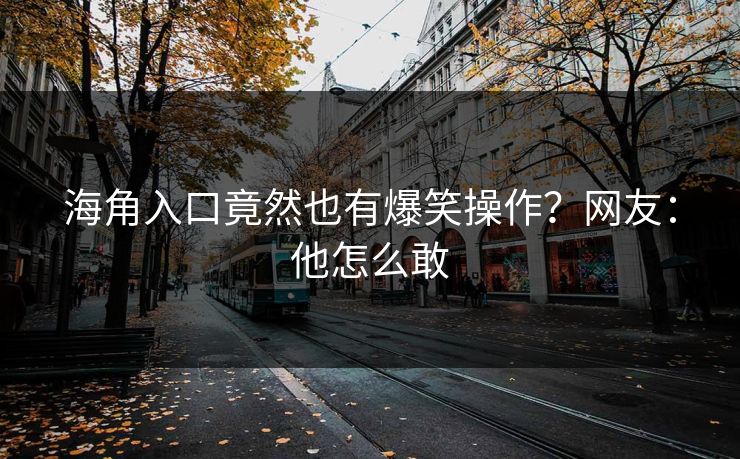 海角入口竟然也有爆笑操作？网友：他怎么敢