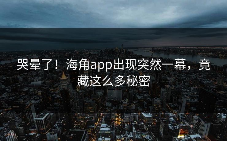 哭晕了！海角app出现突然一幕，竟藏这么多秘密