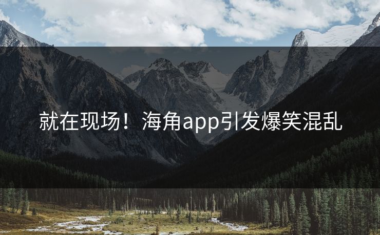 就在现场！海角app引发爆笑混乱