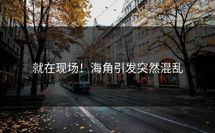 就在现场！海角引发突然混乱