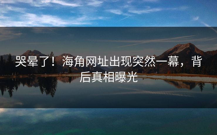 哭晕了！海角网址出现突然一幕，背后真相曝光