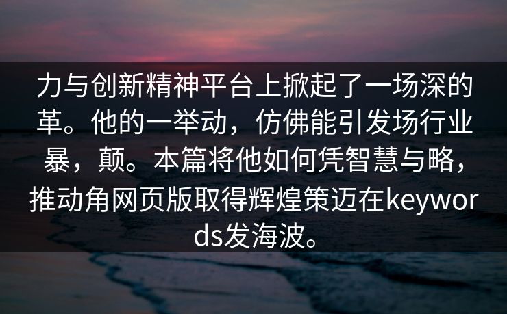 力与创新精神平台上掀起了一场深的革。他的一举动，仿佛能引发场行业暴，颠。本篇将他如何凭智慧与略，推动角网页版取得辉煌策迈在keywords发海波。